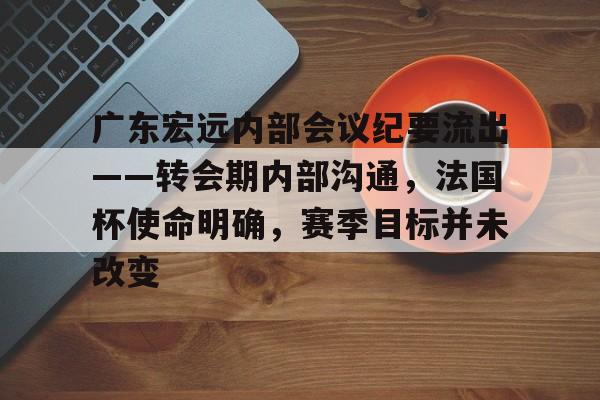 包含广东宏远内部会议纪要流出——转会期内部沟通，法国杯使命明确，赛季目标并未改变的词条-易胜博