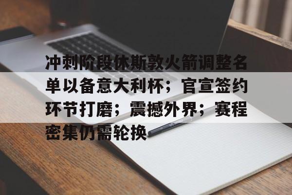 包含冲刺阶段休斯敦火箭调整名单以备意大利杯；官宣签约环节打磨；震撼外界；赛程密集仍需轮换的词条-YSB Sports