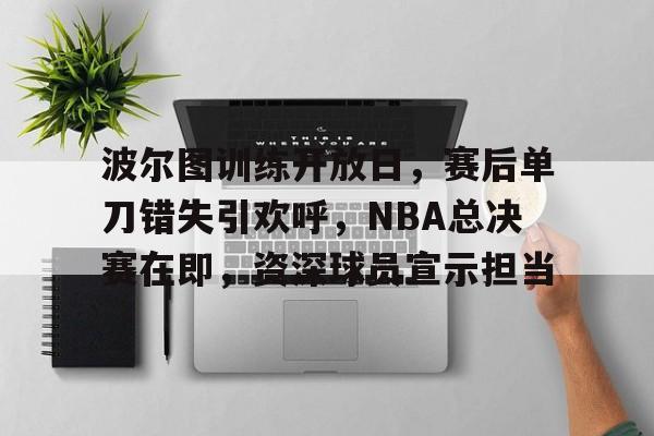 关于波尔图训练开放日，赛后单刀错失引欢呼，NBA总决赛在即，资深球员宣示担当的信息-体育投注