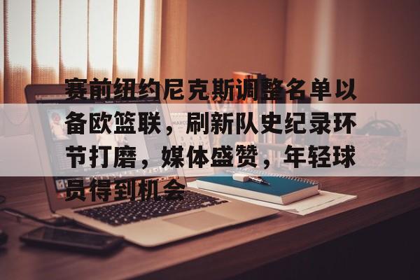 关于赛前纽约尼克斯调整名单以备欧篮联，刷新队史纪录环节打磨，媒体盛赞，年轻球员得到机会的信息